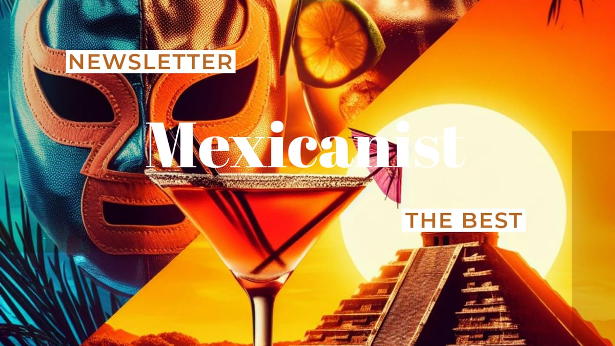 The Best of Mexicanist Newsletter This Week 6/2024