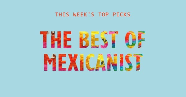 The Best of Mexicanist newsletter – where AMLO's TikTok debut meets Aztec markets.